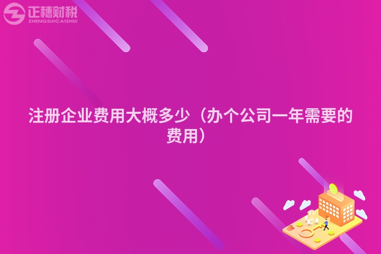 注冊企業費用大概多少（辦個公司一年需要的費用）