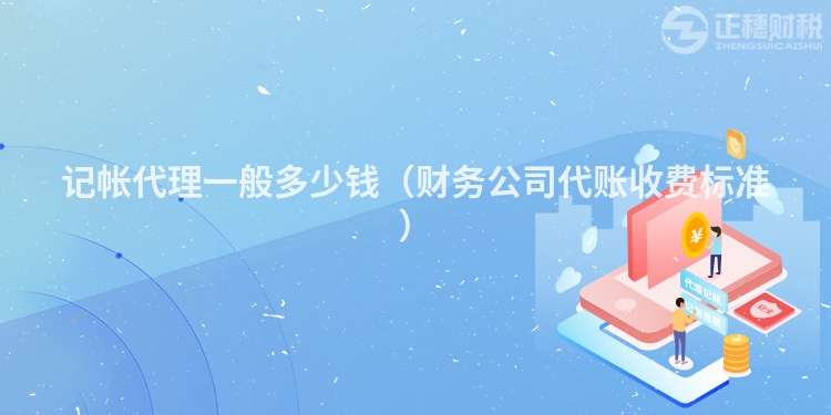 記帳代理一般多少錢（財(cái)務(wù)公司代賬收費(fèi)標(biāo)準(zhǔn)）