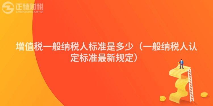 增值稅一般納稅人標準是多少（一般納稅人認定標準最新規定）