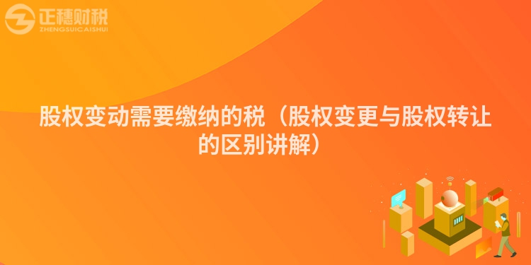 股權變動需要繳納的稅(股權變更與股權轉讓的區別講解)