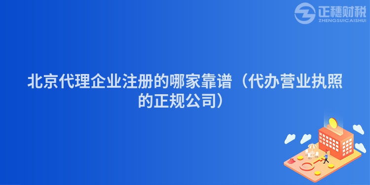 北京代理企業注冊的哪家靠譜（代辦營業執照的正規公司）