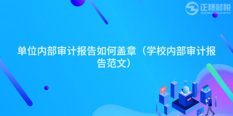 單位內(nèi)部審計報告如何蓋章（學校內(nèi)部審計報告范文）
