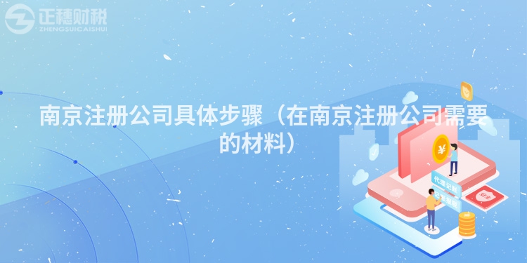 南京注冊公司具體步驟（在南京注冊公司需要的材料）
