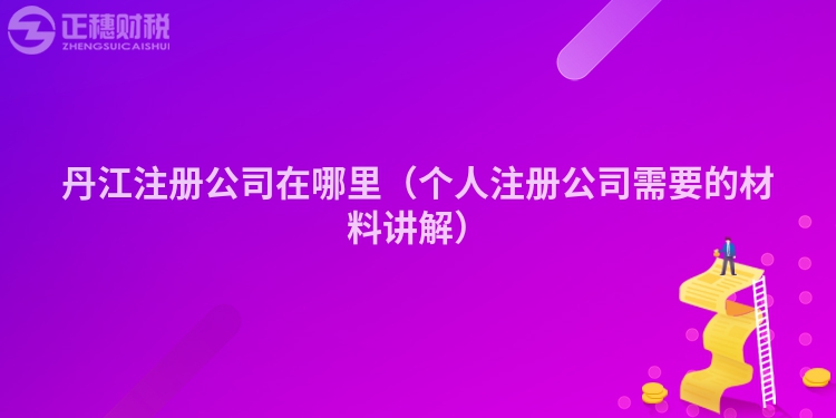 丹江注冊公司在哪里（個人注冊公司需要的材料講解）